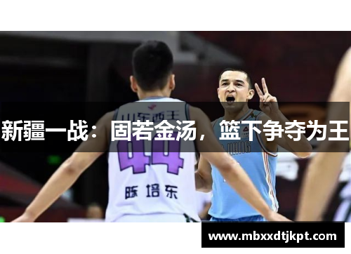 新疆一战：固若金汤，篮下争夺为王