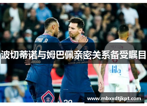 波切蒂诺与姆巴佩亲密关系备受瞩目