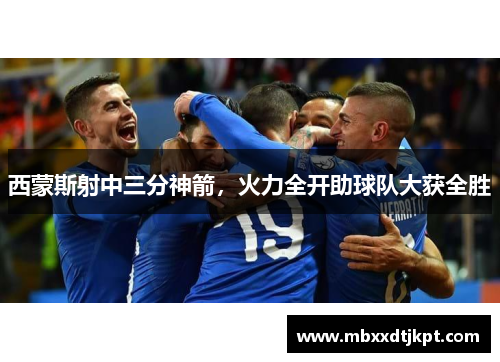 西蒙斯射中三分神箭，火力全开助球队大获全胜