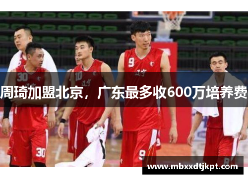 周琦加盟北京，广东最多收600万培养费